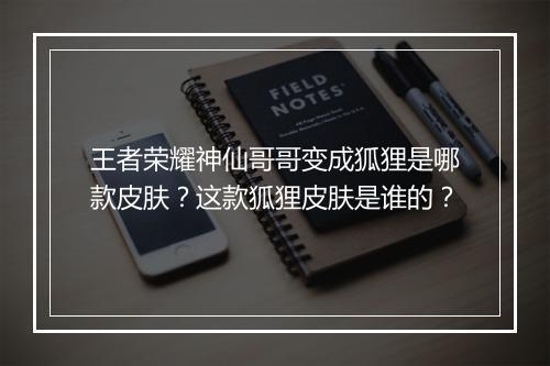 王者荣耀神仙哥哥变成狐狸是哪款皮肤？这款狐狸皮肤是谁的？