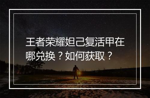 王者荣耀妲己复活甲在哪兑换？如何获取？