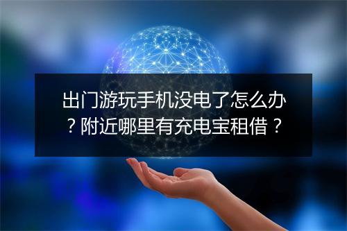 出门游玩手机没电了怎么办？附近哪里有充电宝租借？
