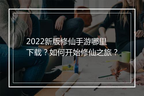 2022新版修仙手游哪里下载？如何开始修仙之旅？