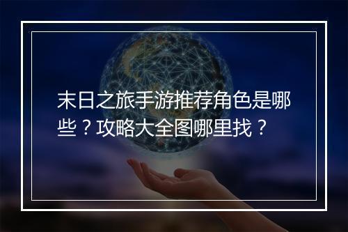 末日之旅手游推荐角色是哪些？攻略大全图哪里找？