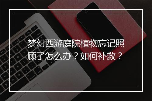 梦幻西游庭院植物忘记照顾了怎么办？如何补救？