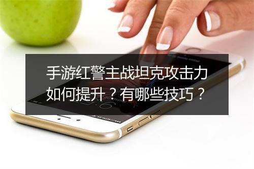 手游红警主战坦克攻击力如何提升？有哪些技巧？