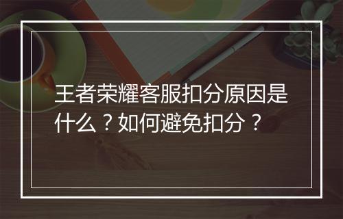 王者荣耀客服扣分原因是什么？如何避免扣分？