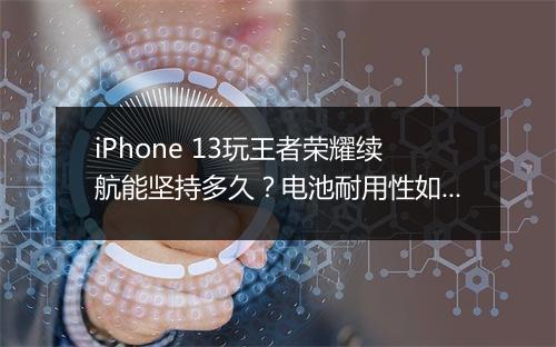 iPhone 13玩王者荣耀续航能坚持多久?电池耐用性如何?