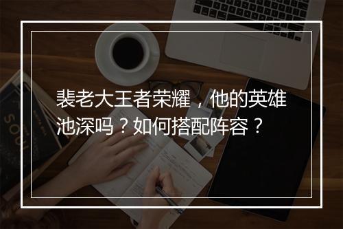 裴老大王者荣耀，他的英雄池深吗？如何搭配阵容？