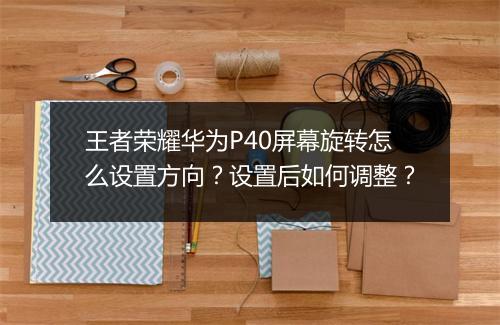 王者荣耀华为P40屏幕旋转怎么设置方向？设置后如何调整？
