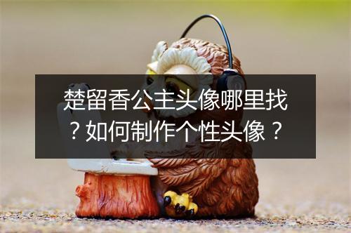 楚留香公主头像哪里找？如何制作个性头像？