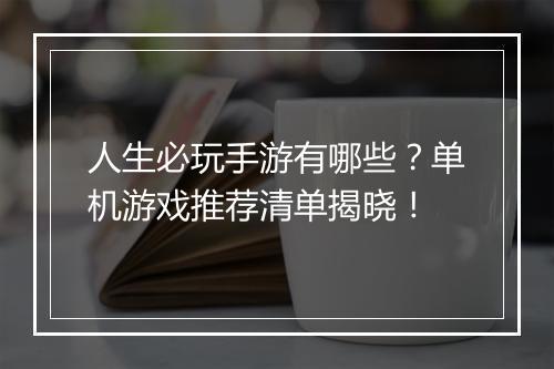 人生必玩手游有哪些？单机游戏推荐清单揭晓！