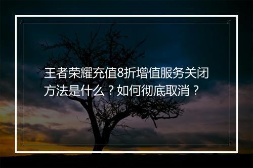 王者荣耀充值8折增值服务关闭方法是什么？如何彻底取消？