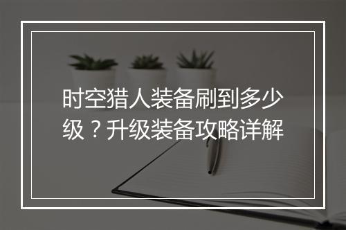 时空猎人装备刷到多少级?升级装备攻略详解