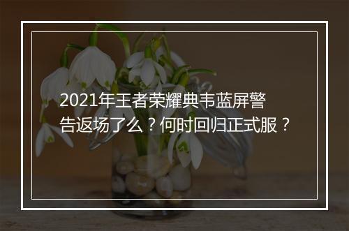 2021年王者荣耀典韦蓝屏警告返场了么？何时回归正式服？