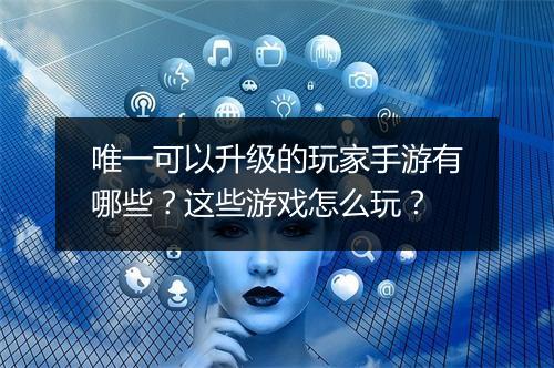 唯一可以升级的玩家手游有哪些？这些游戏怎么玩？