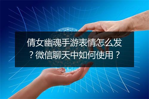 倩女幽魂手游表情怎么发？微信聊天中如何使用？
