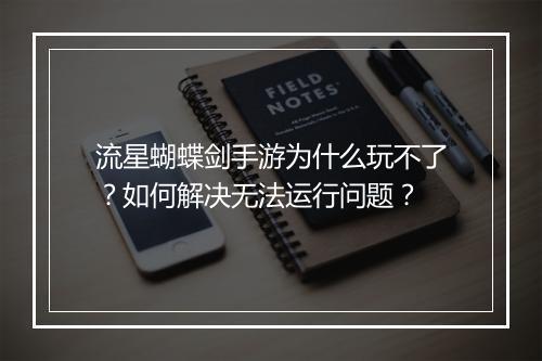 流星蝴蝶剑手游为什么玩不了？如何解决无法运行问题？