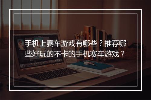 手机上赛车游戏有哪些？推荐哪些好玩的不卡的手机赛车游戏？
