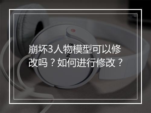 崩坏3人物模型可以修改吗?如何进行修改?