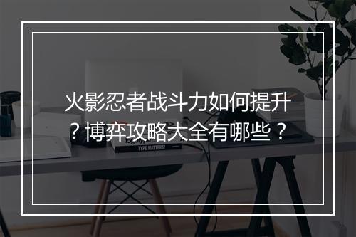 火影忍者战斗力如何提升？博弈攻略大全有哪些？