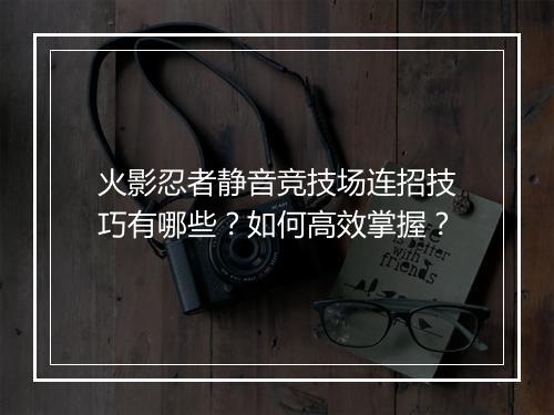 火影忍者静音竞技场连招技巧有哪些？如何高效掌握？