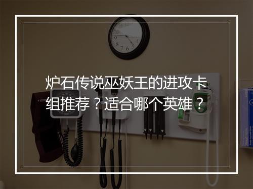 炉石传说巫妖王的进攻卡组推荐？适合哪个英雄？
