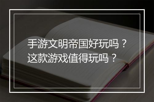 手游文明帝国好玩吗？这款游戏值得玩吗？