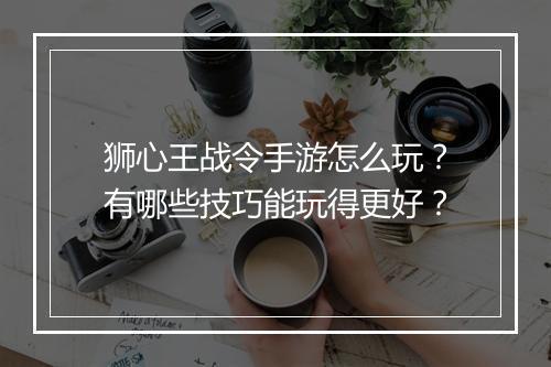 狮心王战令手游怎么玩？有哪些技巧能玩得更好？