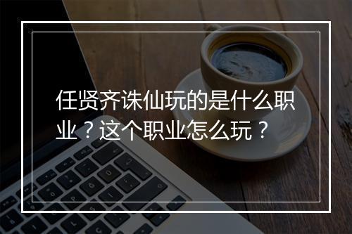 任贤齐诛仙玩的是什么职业？这个职业怎么玩？