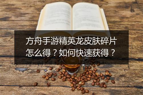 方舟手游精英龙皮肤碎片怎么得？如何快速获得？