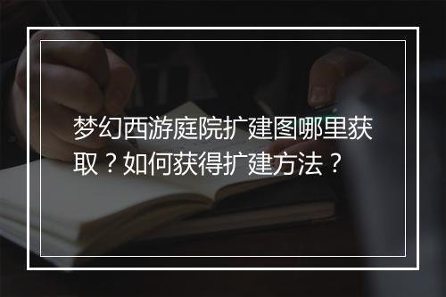 梦幻西游庭院扩建图哪里获取？如何获得扩建方法？