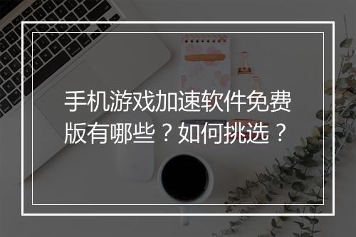 手机游戏加速软件免费版有哪些？如何挑选？