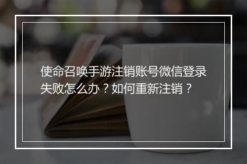 使命召唤手游注销账号微信登录失败怎么办？如何重新注销？