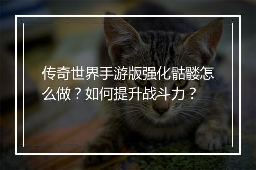 传奇世界手游版强化骷髅怎么做？如何提升战斗力？