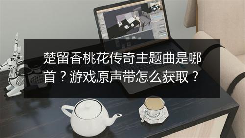 楚留香桃花传奇主题曲是哪首？游戏原声带怎么获取？