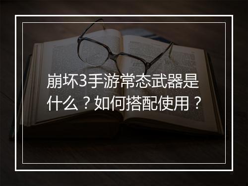 崩坏3手游常态武器是什么？如何搭配使用？