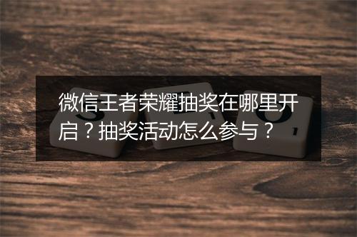 微信王者荣耀抽奖在哪里开启？抽奖活动怎么参与？