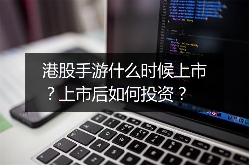 港股手游什么时候上市？上市后如何投资？