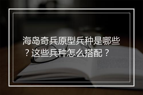 海岛奇兵原型兵种是哪些？这些兵种怎么搭配？