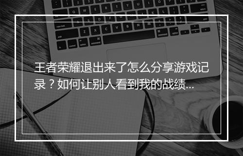 王者荣耀退出来了怎么分享游戏记录？如何让别人看到我的战绩？
