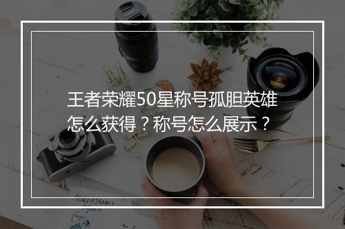 王者荣耀50星称号孤胆英雄怎么获得？称号怎么展示？