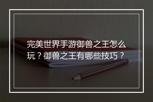 完美世界手游御兽之王怎么玩？御兽之王有哪些技巧？