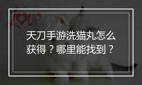 天刀手游洗猫丸怎么获得？哪里能找到？