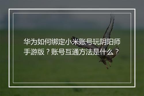 华为如何绑定小米账号玩阴阳师手游版？账号互通方法是什么？