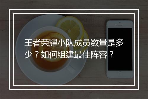 王者荣耀小队成员数量是多少？如何组建最佳阵容？