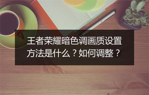 王者荣耀暗色调画质设置方法是什么？如何调整？