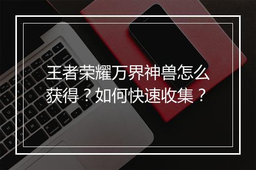 王者荣耀万界神兽怎么获得？如何快速收集？