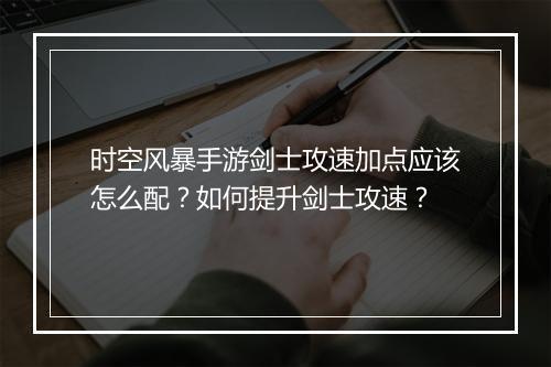 时空风暴手游剑士攻速加点应该怎么配？如何提升剑士攻速？