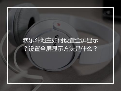 欢乐斗地主如何设置全屏显示？设置全屏显示方法是什么？