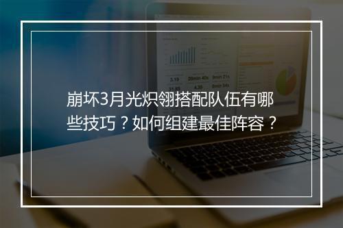 崩坏3月光炽翎搭配队伍有哪些技巧?如何组建最佳阵容?