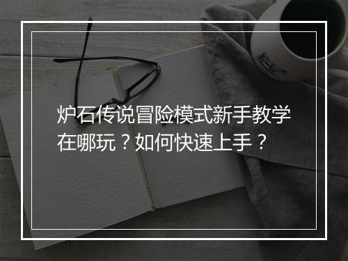 炉石传说冒险模式新手教学在哪玩?如何快速上手?