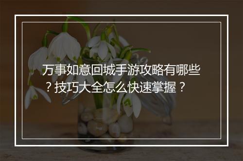 万事如意回城手游攻略有哪些？技巧大全怎么快速掌握？